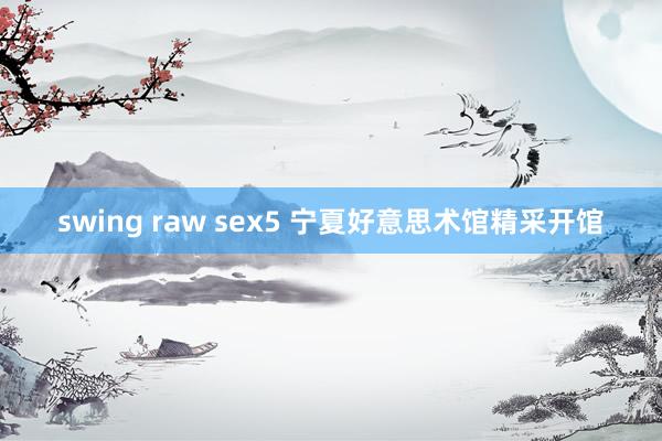 swing raw sex5 宁夏好意思术馆精采开馆