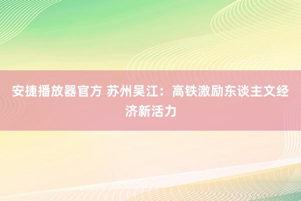 安捷播放器官方 苏州吴江：高铁激励东谈主文经济新活力