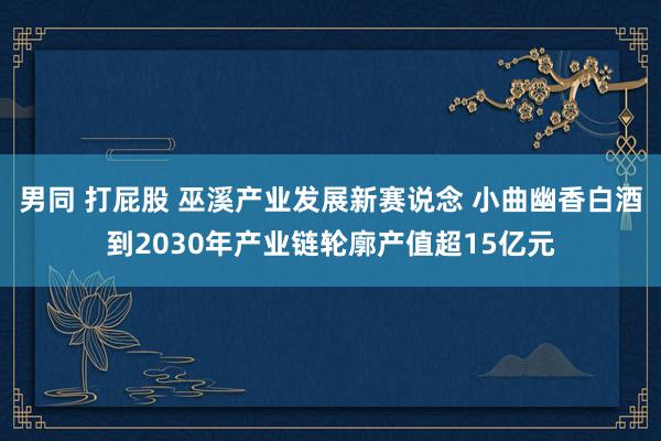 男同 打屁股 巫溪产业发展新赛说念 小曲幽香白酒到2030年产业链轮廓产值超15亿元