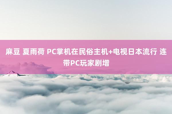 麻豆 夏雨荷 PC掌机在民俗主机+电视日本流行 连带PC玩家剧增