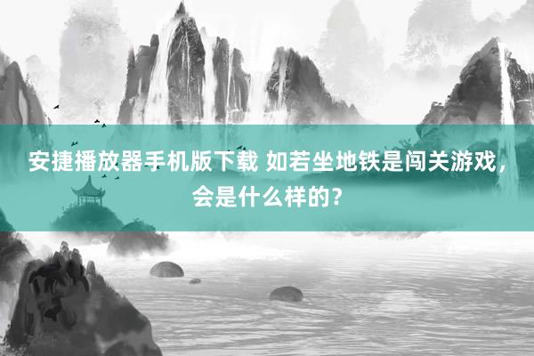 安捷播放器手机版下载 如若坐地铁是闯关游戏，会是什么样的？