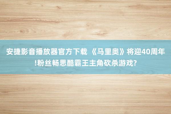 安捷影音播放器官方下载 《马里奥》将迎40周年!粉丝畅思酷霸王主角砍杀游戏?