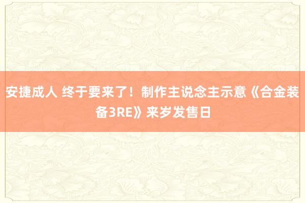 安捷成人 终于要来了！制作主说念主示意《合金装备3RE》来岁发售日