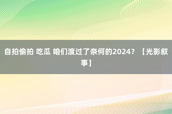 自拍偷拍 吃瓜 咱们渡过了奈何的2024？【光影叙事】