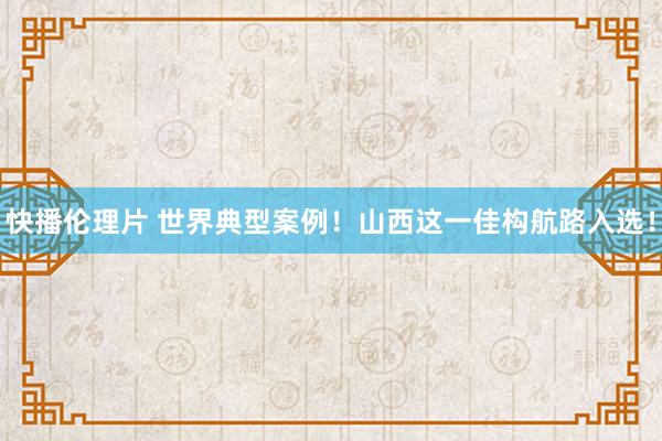 快播伦理片 世界典型案例！山西这一佳构航路入选！