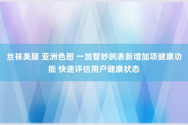 丝袜美腿 亚洲色图 一加智妙腕表新增加项健康功能 快速评估用