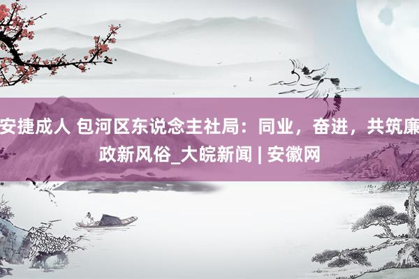 安捷成人 包河区东说念主社局：同业，奋进，共筑廉政新风俗_大皖新闻 | 安徽网