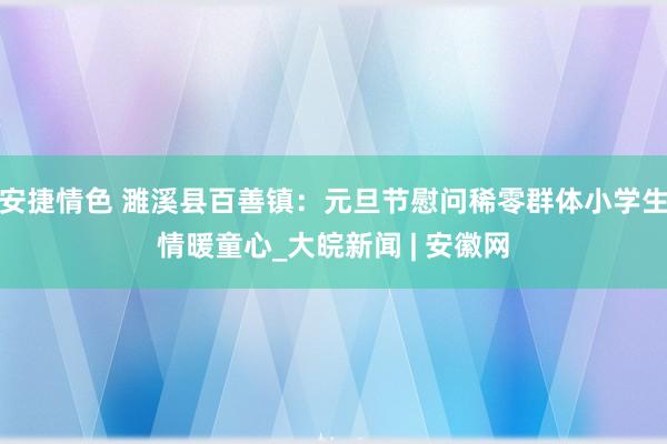 安捷情色 濉溪县百善镇：元旦节慰问稀零群体小学生情暖童心_大皖新闻 | 安徽网