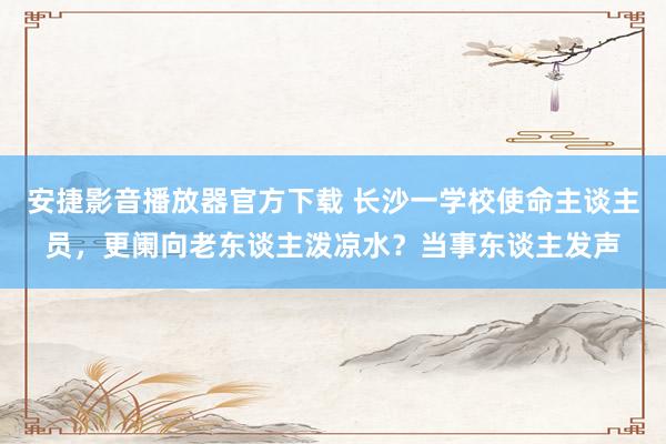 安捷影音播放器官方下载 长沙一学校使命主谈主员，更阑向老东谈主泼凉水？当事东谈主发声