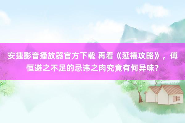 安捷影音播放器官方下载 再看《延禧攻略》，傅恒避之不足的忌讳之肉究竟有何异味？