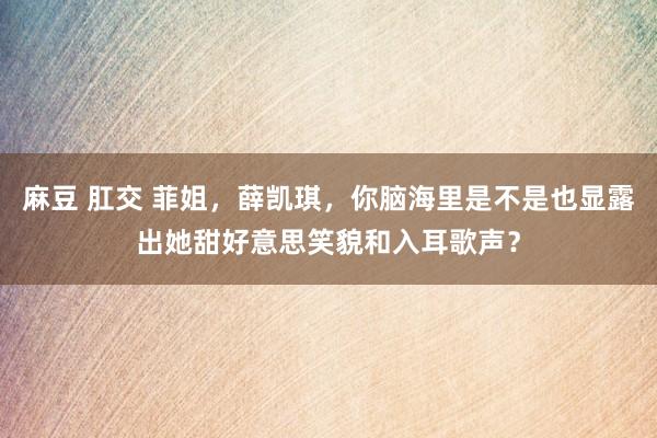 麻豆 肛交 菲姐，薛凯琪，你脑海里是不是也显露出她甜好意思笑