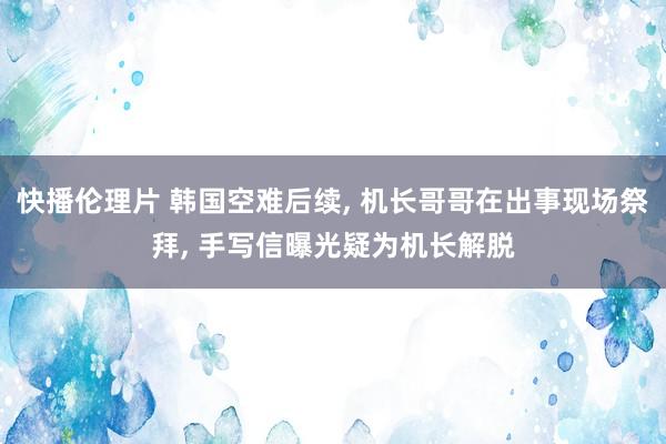 快播伦理片 韩国空难后续, 机长哥哥在出事现场祭拜, 手写信