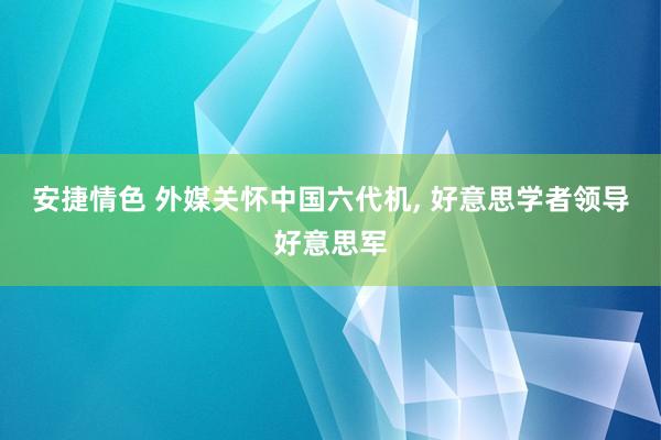 安捷情色 外媒关怀中国六代机, 好意思学者领导好意思军