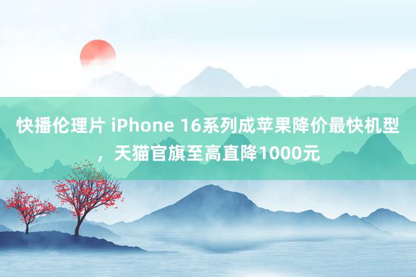 快播伦理片 iPhone 16系列成苹果降价最快机型，天猫官旗至高直降1000元