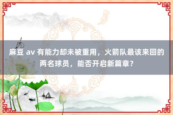 麻豆 av 有能力却未被重用，火箭队最该来回的两名球员，能否开启新篇章？