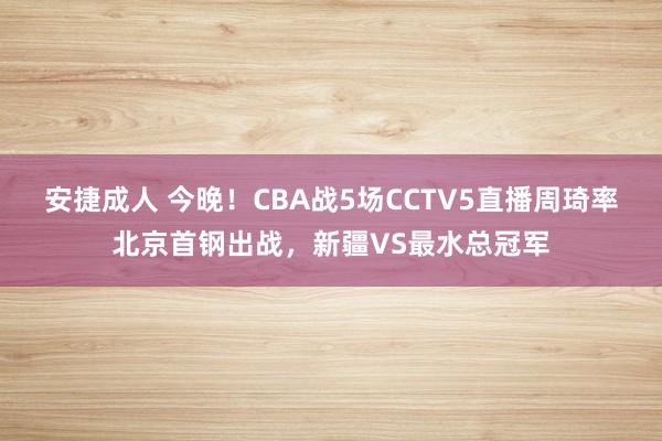 安捷成人 今晚！CBA战5场CCTV5直播周琦率北京首钢出战，新疆VS最水总冠军