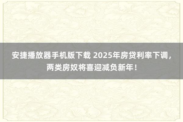 安捷播放器手机版下载 2025年房贷利率下调，两类房奴将喜迎减负新年！