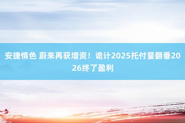 安捷情色 蔚来再获增资！诡计2025托付量翻番2026终了盈利