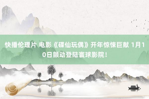 快播伦理片 电影《碟仙玩偶》开年惊悚巨献 1月10日颤动登陆