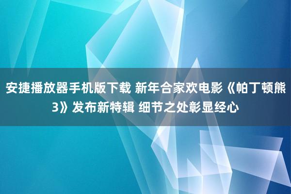 安捷播放器手机版下载 新年合家欢电影《帕丁顿熊3》发布新特辑