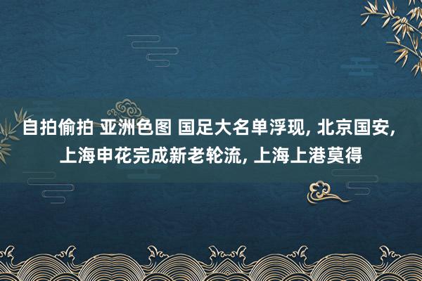 自拍偷拍 亚洲色图 国足大名单浮现, 北京国安, 上海申花完