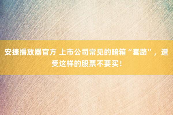 安捷播放器官方 上市公司常见的暗箱“套路”，遭受这样的股票不