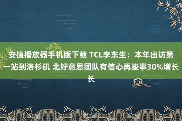 安捷播放器手机版下载 TCL李东生：本年出访第一站到洛杉矶 