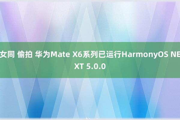 女同 偷拍 华为Mate X6系列已运行HarmonyOS 