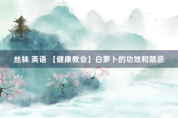 丝袜 英语 【健康教会】白萝卜的功效和禁忌