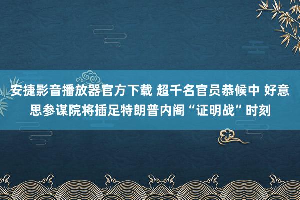 安捷影音播放器官方下载 超千名官员恭候中 好意思参谋院将插足