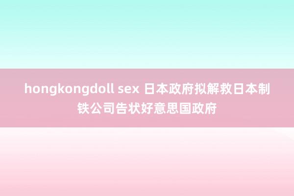 hongkongdoll sex 日本政府拟解救日本制铁公司