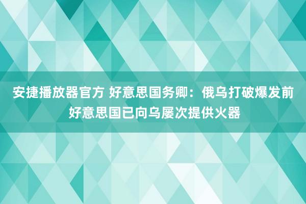 安捷播放器官方 好意思国务卿：俄乌打破爆发前 好意思国已向乌