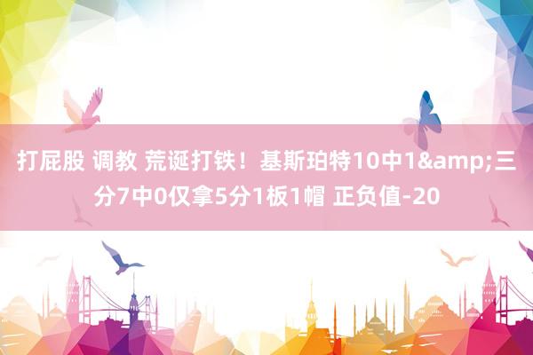 打屁股 调教 荒诞打铁！基斯珀特10中1&三分7中0