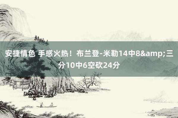 安捷情色 手感火热！布兰登-米勒14中8&三分10中