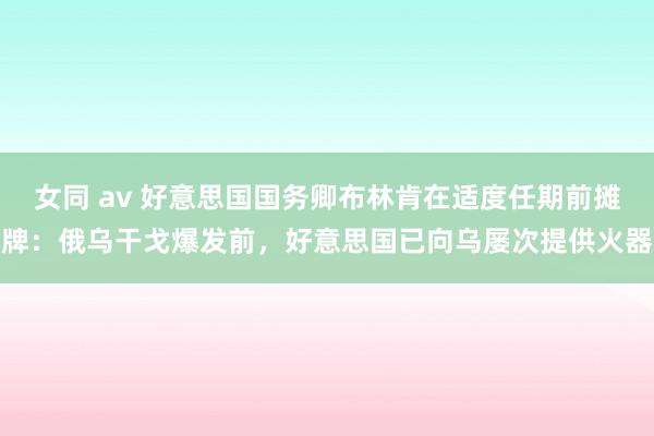 女同 av 好意思国国务卿布林肯在适度任期前摊牌：俄乌干戈爆