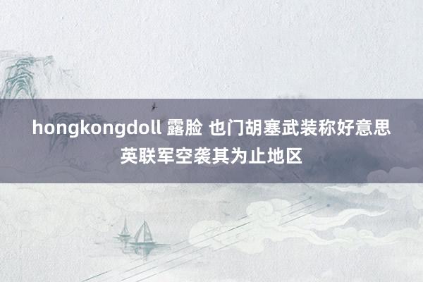 hongkongdoll 露脸 也门胡塞武装称好意思英联军空