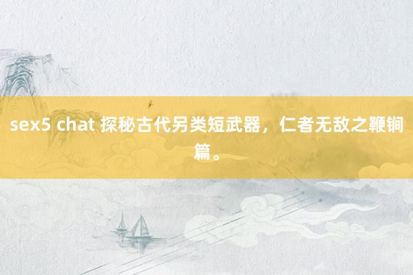 sex5 chat 探秘古代另类短武器，仁者无敌之鞭锏篇。