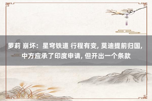 萝莉 崩坏：星穹铁道 行程有变, 莫迪提前归国, 中方应承了