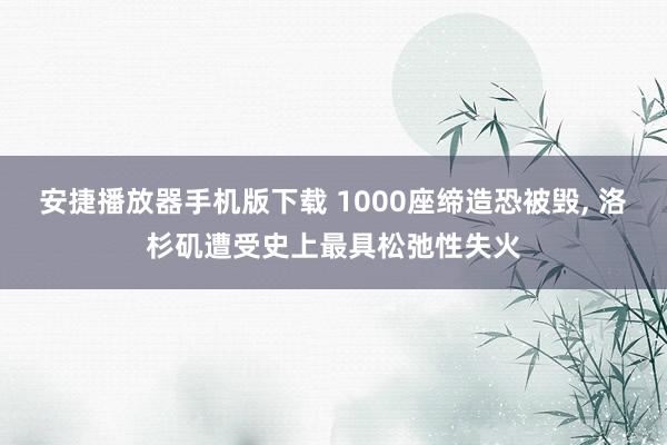 安捷播放器手机版下载 1000座缔造恐被毁, 洛杉矶遭受史上