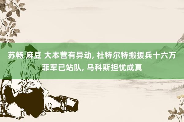 苏畅 麻豆 大本营有异动, 杜特尔特搬援兵十六万菲军已站队,