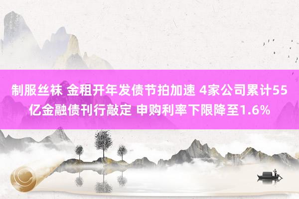 制服丝袜 金租开年发债节拍加速 4家公司累计55亿金融债刊行