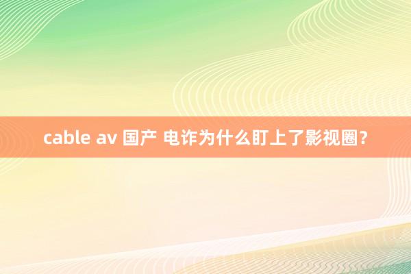 cable av 国产 电诈为什么盯上了影视圈？