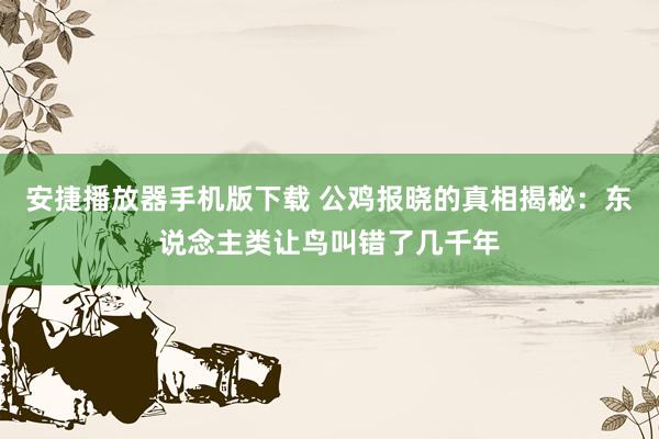 安捷播放器手机版下载 公鸡报晓的真相揭秘：东说念主类让鸟叫错