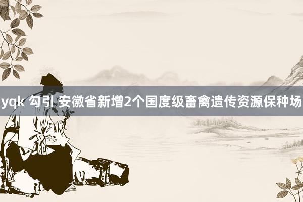 yqk 勾引 安徽省新增2个国度级畜禽遗传资源保种场