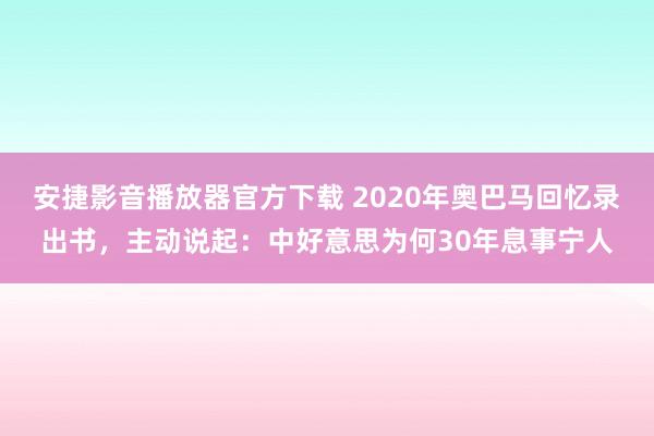 安捷影音播放器官方下载 2020年奥巴马回忆录出书，主动说起：中好意思为何30年息事宁人