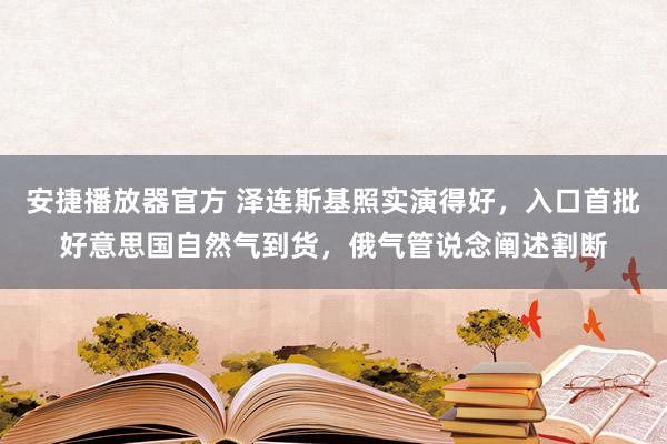 安捷播放器官方 泽连斯基照实演得好，入口首批好意思国自然气到货，俄气管说念阐述割断