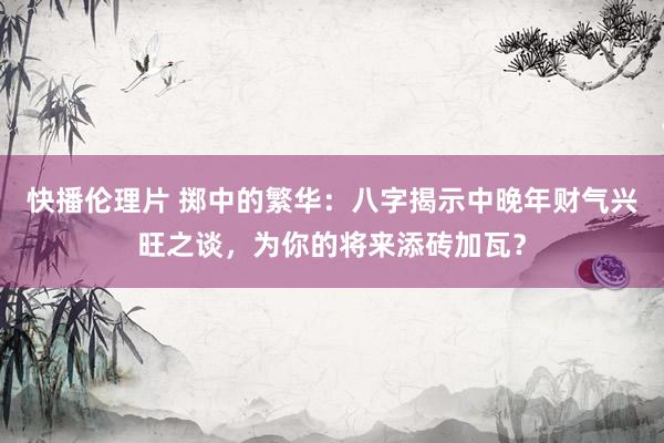 快播伦理片 掷中的繁华：八字揭示中晚年财气兴旺之谈，为你的将来添砖加瓦？