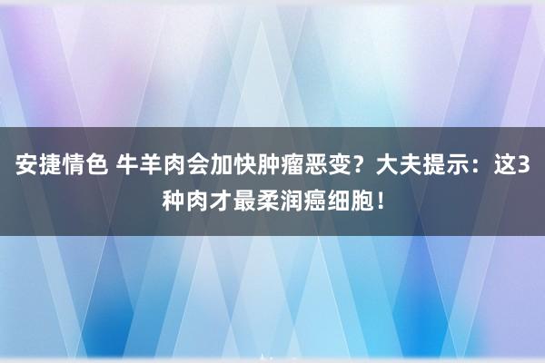 安捷情色 牛羊肉会加快肿瘤恶变？大夫提示：这3种肉才最柔润癌细胞！