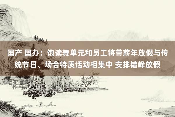 国产 国办：饱读舞单元和员工将带薪年放假与传统节日、场合特质活动相集中 安排错峰放假