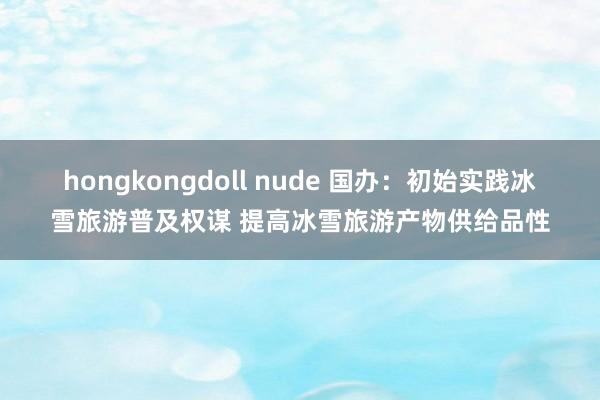 hongkongdoll nude 国办：初始实践冰雪旅游普